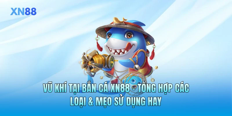 Vũ Khí Tại Bắn Cá XN88 - Tổng Hợp Các Loại & Mẹo Sử Dụng Hay